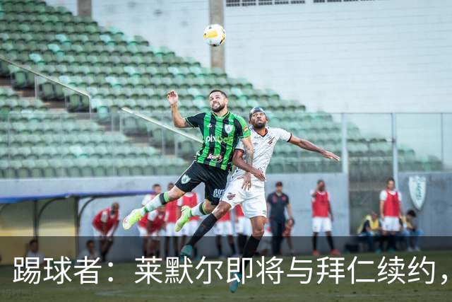 踢球者：莱默尔即将与拜仁续约，双方的薪资分歧已经解决